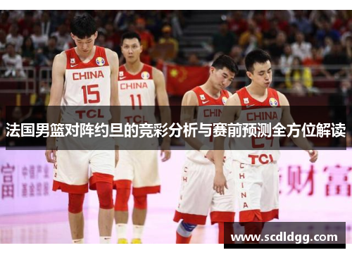 法国男篮对阵约旦的竞彩分析与赛前预测全方位解读