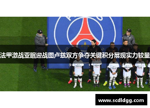 法甲激战亚眠迎战图卢兹双方争夺关键积分展现实力较量