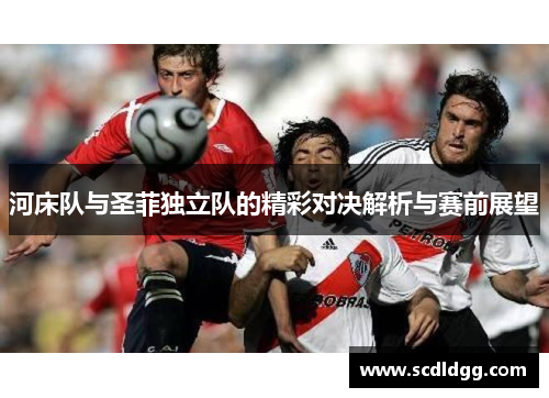 河床队与圣菲独立队的精彩对决解析与赛前展望