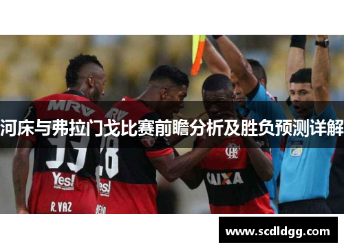 河床与弗拉门戈比赛前瞻分析及胜负预测详解