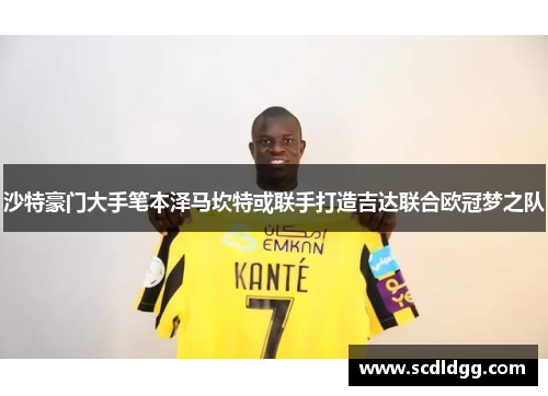 沙特豪门大手笔本泽马坎特或联手打造吉达联合欧冠梦之队