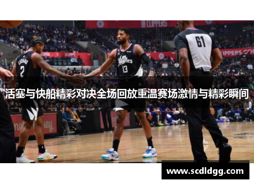 活塞与快船精彩对决全场回放重温赛场激情与精彩瞬间