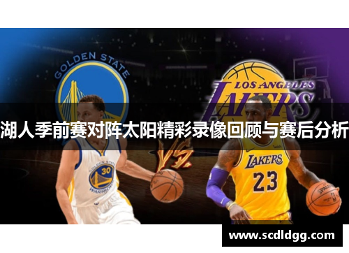 湖人季前赛对阵太阳精彩录像回顾与赛后分析 湖人季前赛对阵太阳精彩录像回顾与赛后分析