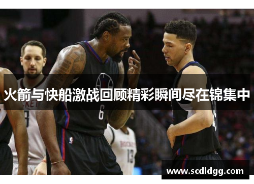 火箭与快船激战回顾精彩瞬间尽在锦集中