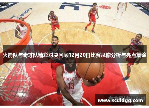火箭队与奇才队精彩对决回顾12月20日比赛录像分析与亮点集锦
