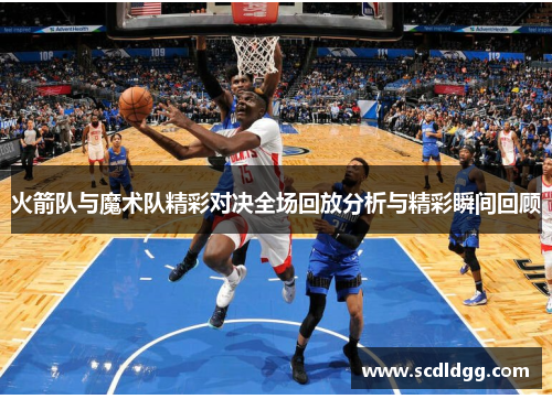 火箭队与魔术队精彩对决全场回放分析与精彩瞬间回顾