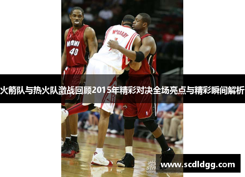 火箭队与热火队激战回顾2015年精彩对决全场亮点与精彩瞬间解析