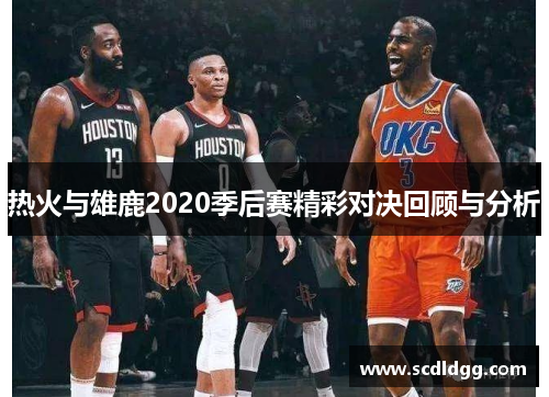 热火与雄鹿2020季后赛精彩对决回顾与分析