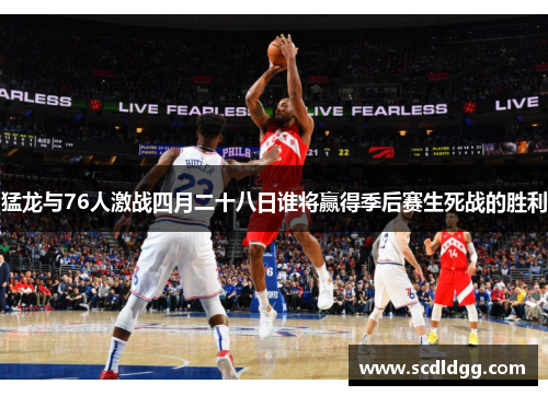 猛龙与76人激战四月二十八日谁将赢得季后赛生死战的胜利