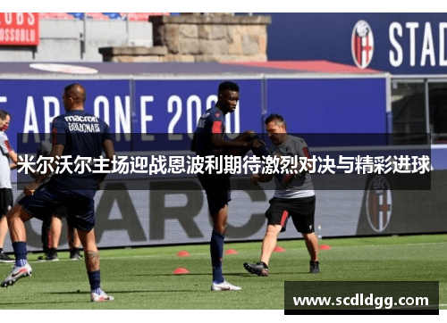 米尔沃尔主场迎战恩波利期待激烈对决与精彩进球