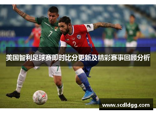 美国智利足球赛即时比分更新及精彩赛事回顾分析